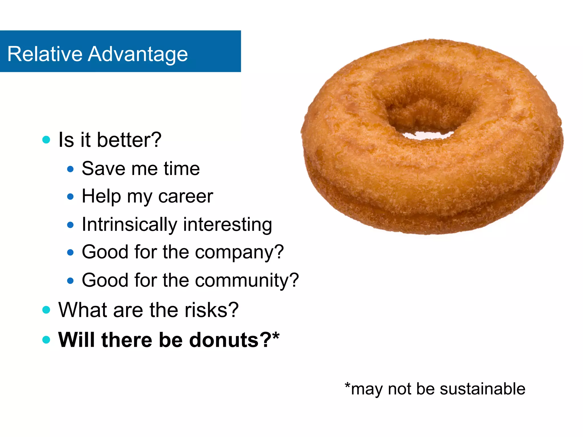 Relative Advantage 
— Is it better? 
— Save me time 
— Help my career 
— Intrinsically interesting 
— Good for the company? 
— Good for the community? 
— What are the risks? 
— Will there be donuts?* 
*may not be sustainable 
 