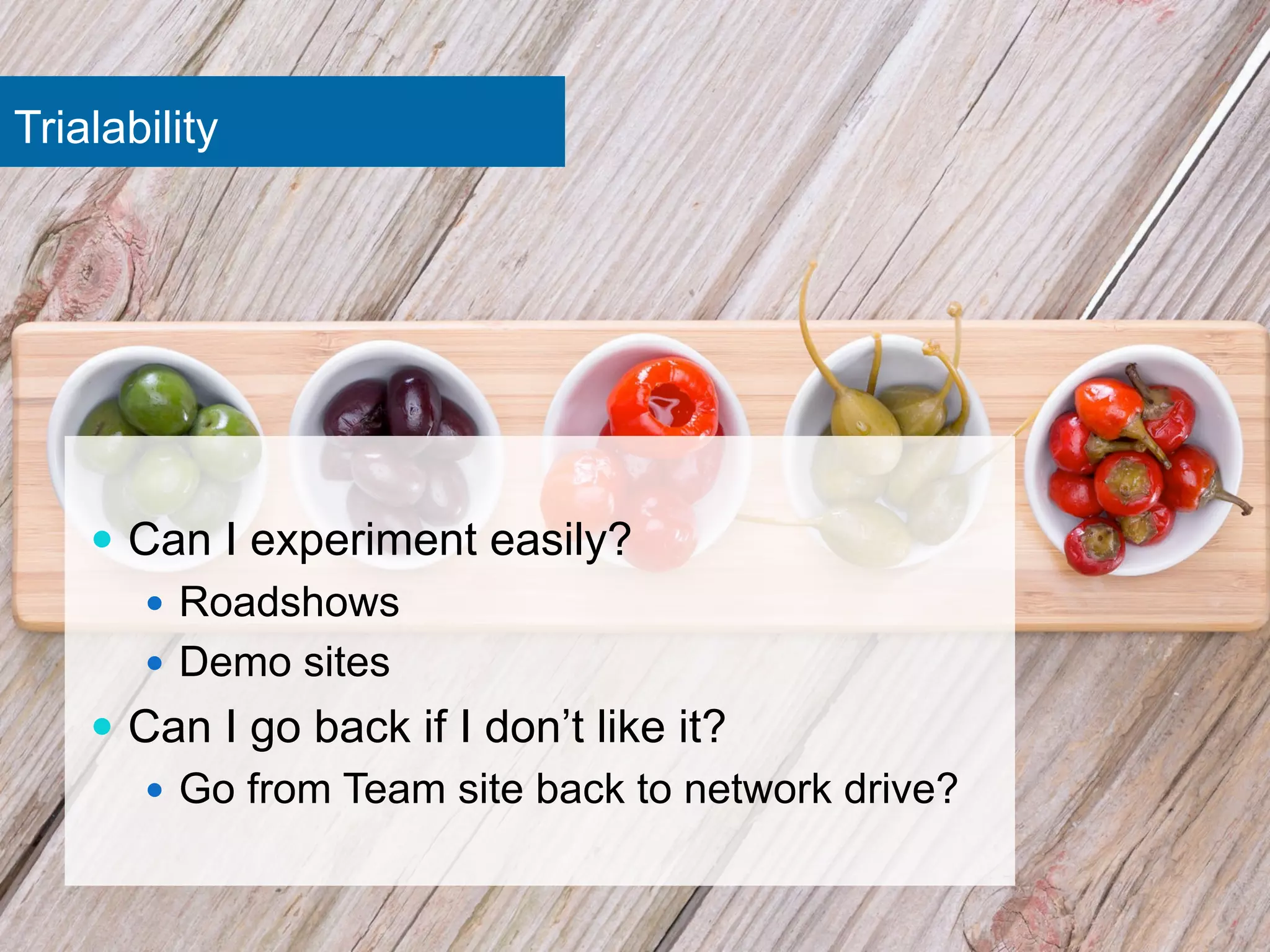 Trialability 
— Can I experiment easily? 
— Roadshows 
— Demo sites 
— Can I go back if I don’t like it? 
— Go from Team site back to network drive? 
 