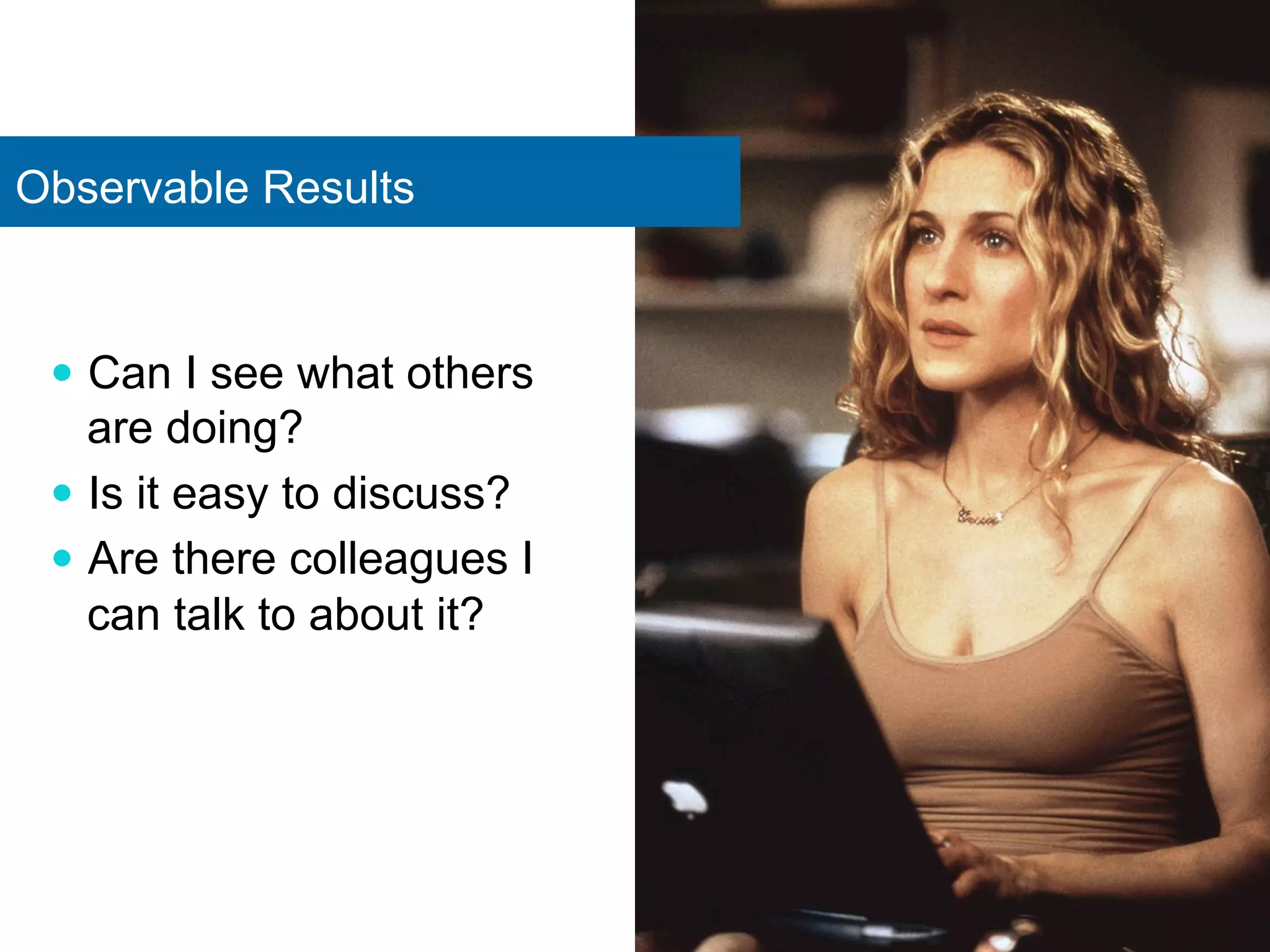 Observable Results 
— Can I see what others 
are doing? 
— Is it easy to discuss? 
— Are there colleagues I 
can talk to about it? 
 