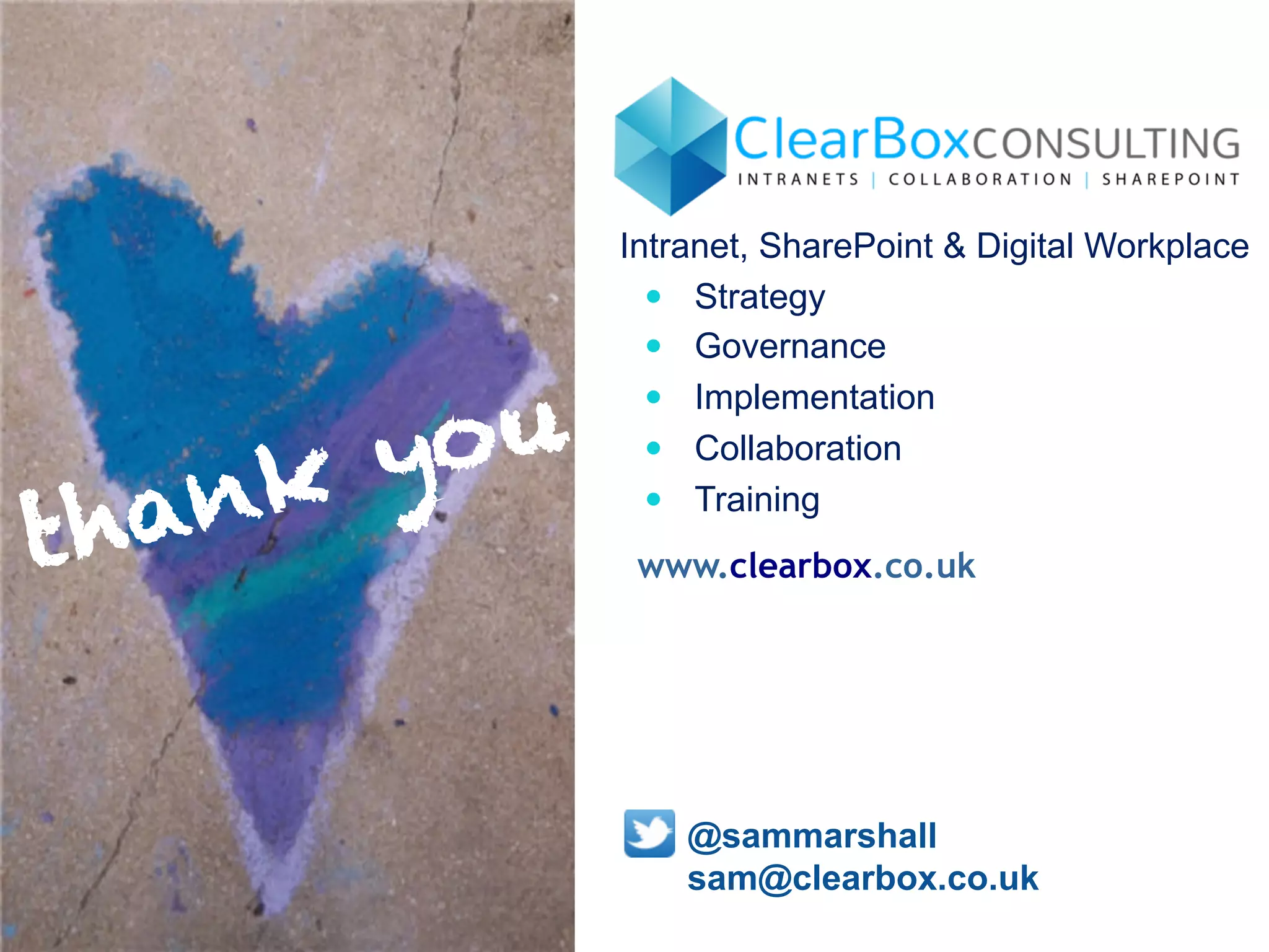 Intranet, SharePoint & Digital Workplace 
— Strategy 
— Governance 
— Implementation 
— Collaboration 
— Training 
www.clearbox.co.uk 
thank you 
@sammarshall 
sam@clearbox.co.uk 
 