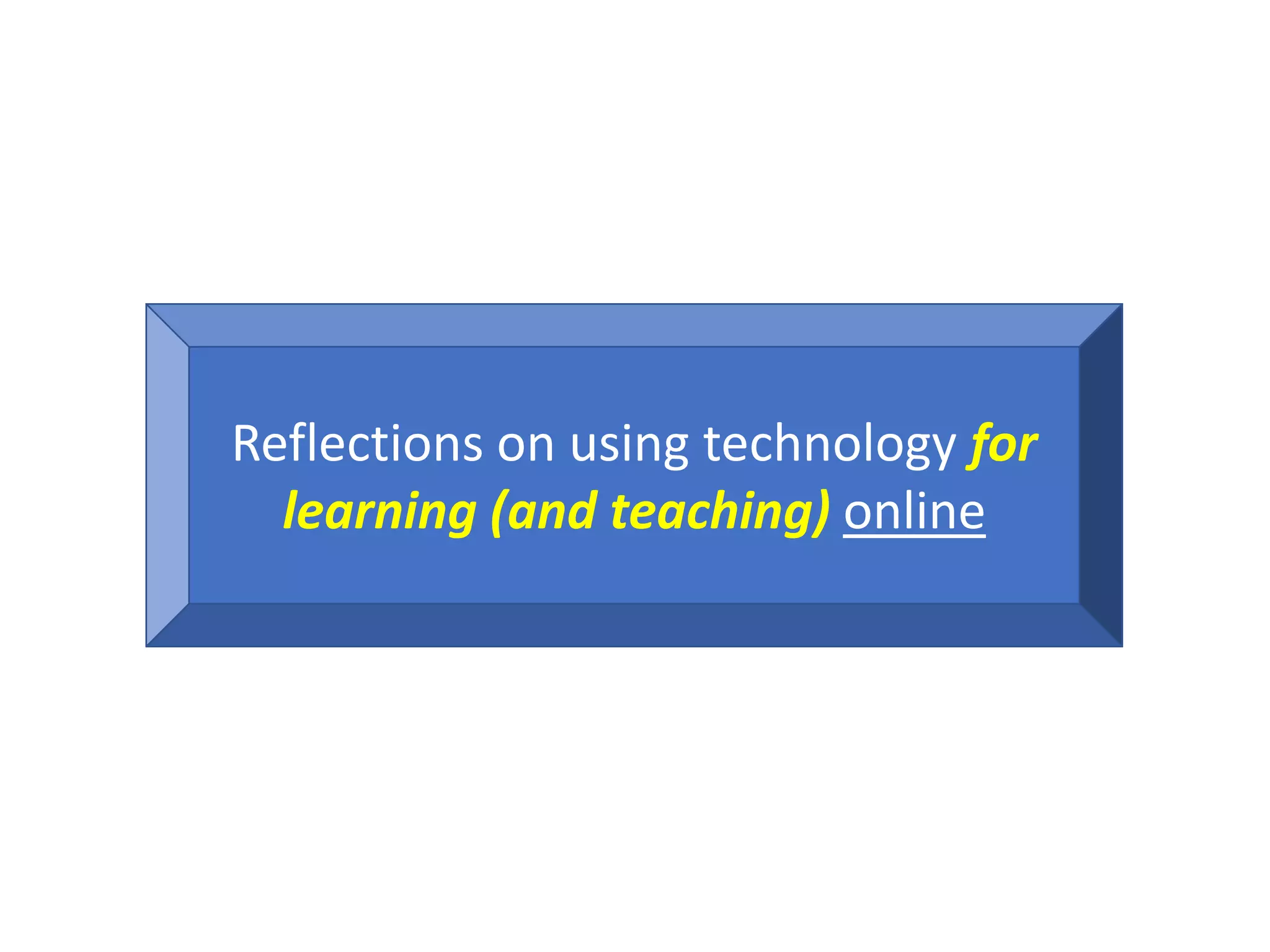 Reflections on using technology for
learning (and teaching) online
 