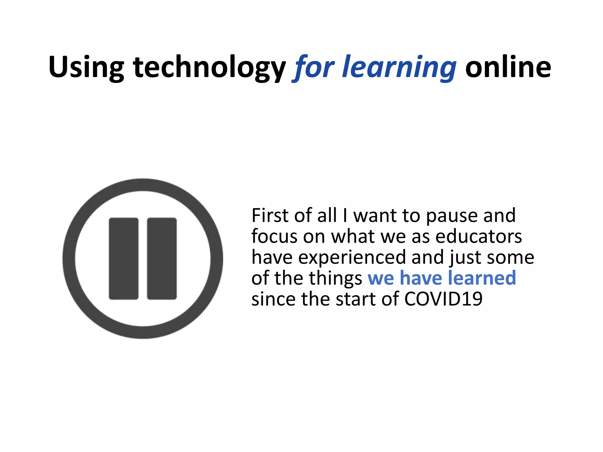 Using technology for learning online
First of all I want to pause and
focus on what we as educators
have experienced and just some
of the things we have learned
since the start of COVID19
 