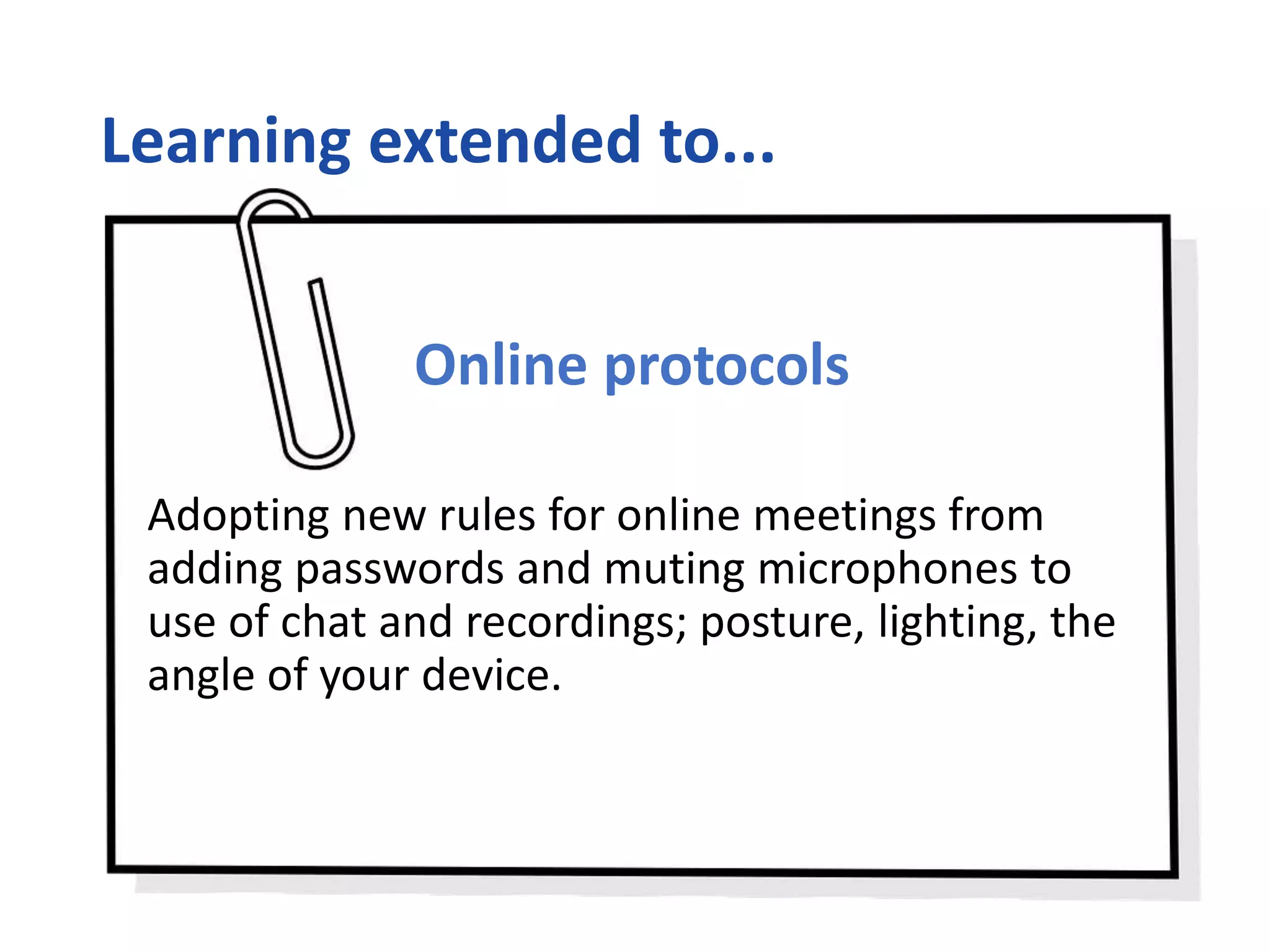 Learning extended to...
Online protocols
Adopting new rules for online meetings from
adding passwords and muting microphones to
use of chat and recordings; posture, lighting, the
angle of your device.
 