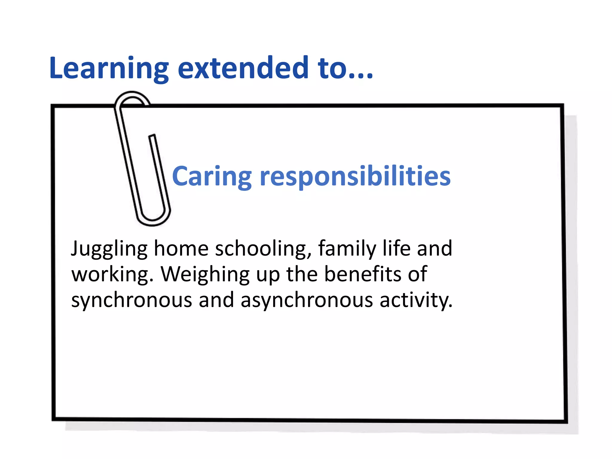 Learning extended to...
Caring responsibilities
Juggling home schooling, family life and
working. Weighing up the benefits of
synchronous and asynchronous activity.
 