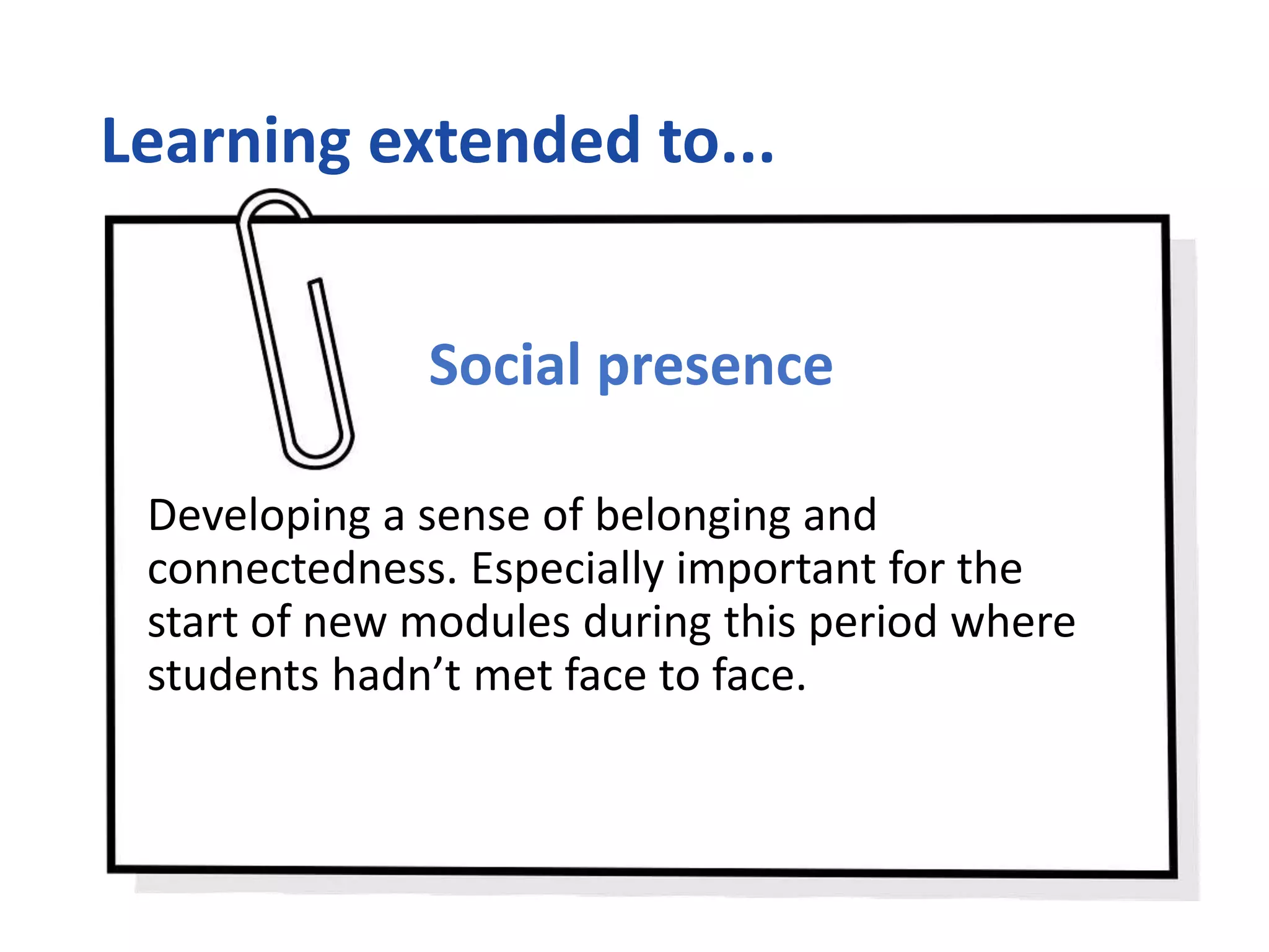 Learning extended to...
Social presence
Developing a sense of belonging and
connectedness. Especially important for the
start of new modules during this period where
students hadn’t met face to face.
 