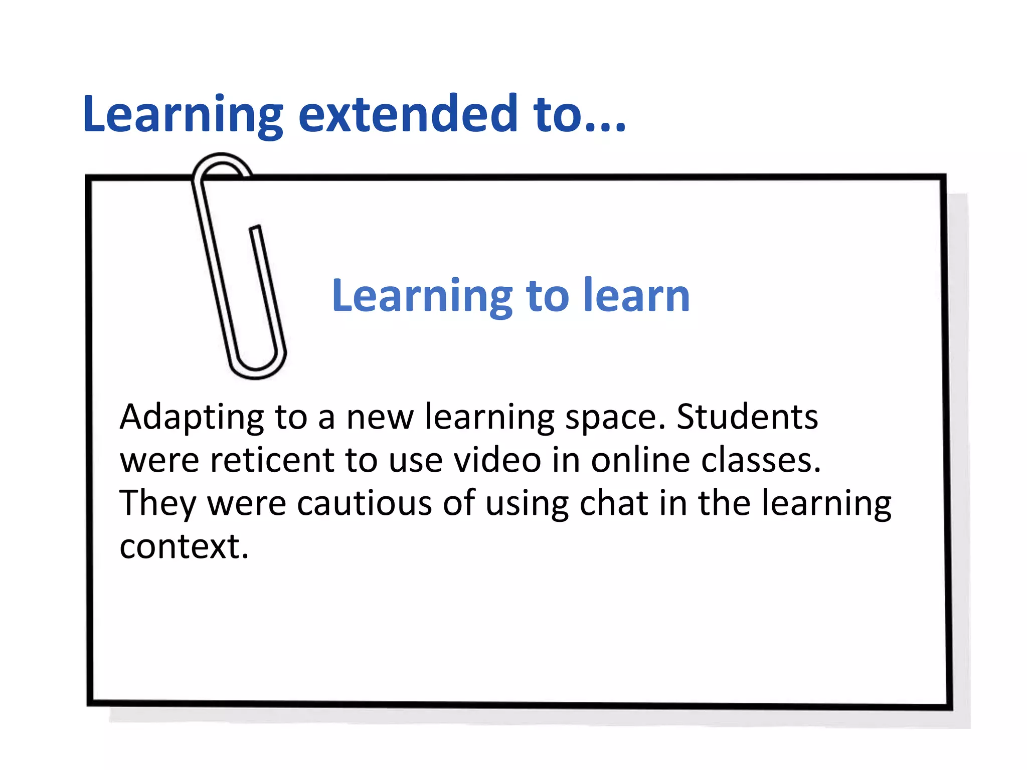 Learning extended to...
Learning to learn
Adapting to a new learning space. Students
were reticent to use video in online classes.
They were cautious of using chat in the learning
context.
 