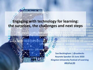 Engaging with technology for learning:
the surprises, the challenges and next steps
Sue Beckingham | @suebecks
Keynote Speaker 23 June 2020
Kingston University Festival of Learning
#KUFoL20
 