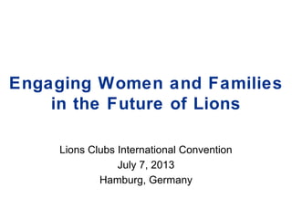 Engaging Women and Families
in the Future of Lions
Lions Clubs International Convention
July 7, 2013
Hamburg, Germany
 