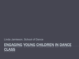 ENGAGING YOUNG CHILDREN IN DANCE
CLASS
Linda Jamieson, School of Dance
 