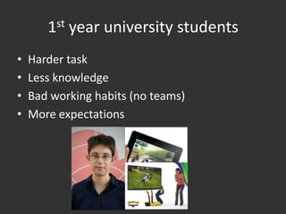 1st year university students
•   Harder task
•   Less knowledge
•   Bad working habits (no teams)
•   More expectations
 