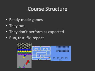 Course Structure
•   Ready-made games
•   They run
•   They don’t perform as expected
•   Run, test, fix, repeat
 
