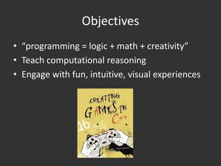 Objectives
• “programming = logic + math + creativity”
• Teach computational reasoning
• Engage with fun, intuitive, visual experiences
 