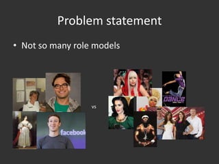 Problem statement
• Not so many role models




                  vs
 