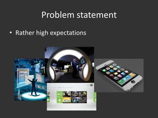 Problem statement
• Rather high expectations
 