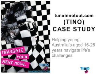 tuneinnotout.com
(TINO)
CASE STUDY
Helping young
Australia’s aged 16-25
years navigate life’s
challenges
 