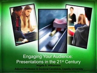 Engaging Your Audience:
Presentations in the 21st
Century
Angela S. Williamson
Adjunct Professor & Doctoral Candidate, Capella University
 