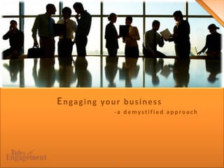1
Engaging your business
-a demystified approach
 