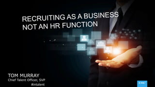 RECRUITING AS A BUSINESS 
NOT AN HR FUNCTION 
TOM MURRAY 
Chief Talent Officer, SVP 
#intalent 
 