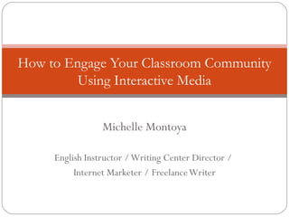 Michelle Montoya English Instructor / Writing Center Director /  Internet Marketer / Freelance Writer How to Engage Your Classroom Community Using Interactive Media 