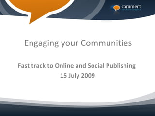 Engaging your Communities

Fast track to Online and Social Publishing
               15 July 2009
 