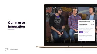 Amazon GDC
In-Extension Purchase
Custom Message
ChattyBot Extension
Get your streamer approved message
broadcast for all viewers to hear!
$1.99
Buy Cancel
By clicking “Buy”, you agree to share
your Twitch ID with this Extension. You
can manage account connections under
Settings.
Commerce
Integration
 