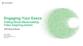 Engaging Your Execs
Telling Great Observability
Tales Inspiring Action
Eric D. Schabell
Director Evangelism
@ericschabell{@fosstodon.org}
19 May 2023
KCD Czech & Slovak
 