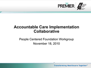 Accountable Care Implementation
Collaborative
People Centered Foundation Workgroup
November 18, 2010
 