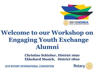 2016 ROTARY INTERNATIONAL CONVENTION
Welcome to our Workshop on
Engaging Youth Exchange
Alumni
Christine Schieber, District 1690
Ekkehard Musick, District 1800
 