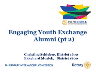 2016 ROTARY INTERNATIONAL CONVENTION
Engaging Youth Exchange
Alumni (pt 2)
Christine Schieber, District 1690
Ekkehard Musick, District 1800
 