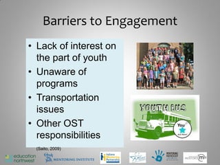 Barriers to Engagement
• Lack of interest on
  the part of youth
• Unaware of
  programs
• Transportation
  issues
• Other OST
  responsibilities
 (Saito, 2009)

                             14
 