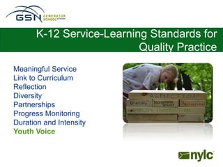 K-12 Service-Learning Standards for
                          Quality Practice
Meaningful Service
Link to Curriculum
Reflection
Diversity
Partnerships
Progress Monitoring
Duration and Intensity
Youth Voice
 