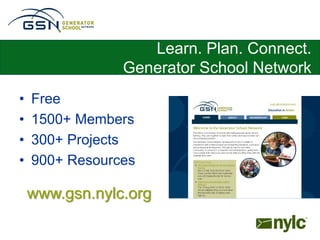 Learn. Plan. Connect.
                Generator School Network
•   Free
•   1500+ Members
•   300+ Projects
•   900+ Resources

    www.gsn.nylc.org
 