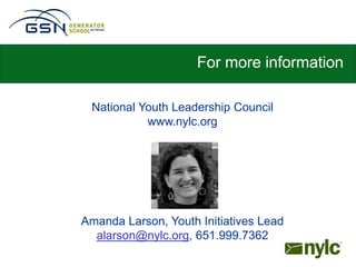 For more information

 National Youth Leadership Council
           www.nylc.org




Amanda Larson, Youth Initiatives Lead
  alarson@nylc.org, 651.999.7362
 