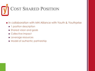 COST SHARED POSITION

   In collaboration with MN Alliance with Youth & Youthprise
       1 position description
       Shared vision and goals
       Collective impact
       Leverage resources
       Model of authentic partnership
 