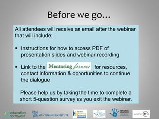 Before we go…
All attendees will receive an email after the webinar
that will include:

 Instructions for how to access PDF of
  presentation slides and webinar recording

 Link to the Mentoring Forum for resources,
  contact information & opportunities to continue
  the dialogue

  Please help us by taking the time to complete a
  short 5-question survey as you exit the webinar.

                                                        51
 