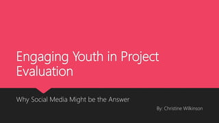 Engaging Youth in Project
Evaluation
Why Social Media Might be the Answer
By: Christine Wilkinson
 