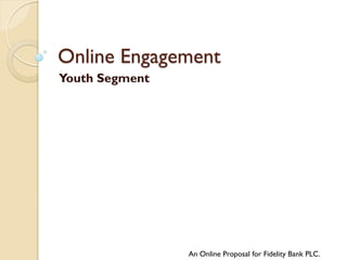 Online Engagement
Youth Segment




                An Online Proposal for Fidelity Bank PLC.
 