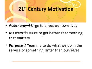 21st
Century Motivation
• AutonomyUrge to direct our own lives
• MasteryDesire to get better at something
that matters
•...