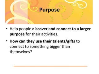 Purpose
• Help people discover and connect to a larger
purpose for their activities.
• How can they use their talents/gift...