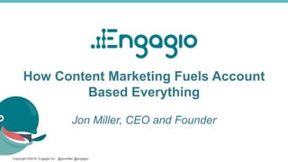 Copyright ©2016, Engagio Inc. @jonmiller @engagio
How Content Marketing Fuels Account
Based Everything
Jon Miller, CEO and Founder
 