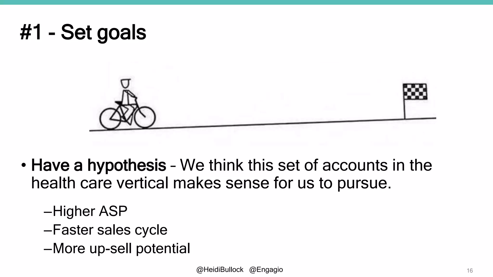 @HeidiBullock @Engagio
#1 - Set goals
• Have a hypothesis – We think this set of accounts in the
health care vertical makes sense for us to pursue.
–Higher ASP
–Faster sales cycle
–More up-sell potential
16
 