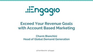 @CharmBianchini @Engagio
Exceed Your Revenue Goals
with Account Based Marketing
Charm Bianchini
Head of Global Demand Generation
 