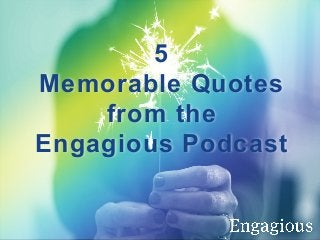5
Memorable Quotes
from the
Engagious Podcast
 
