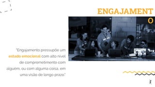 "Engajamento pressupõe um
estado emocional com alto nível
de comprometimento com
alguém, ou com alguma coisa, em
uma visão de longo prazo."
ENGAJAMENT
O
 
