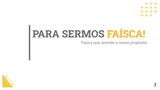 PARA SERMOS FAÍSCA!
Faísca que acende o nosso propósito
 