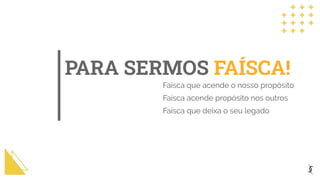 PARA SERMOS FAÍSCA!
Faísca que acende o nosso propósito
Faísca acende propósito nos outros
Faísca que deixa o seu legado
 