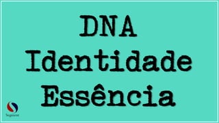 DNA
Identidade
Essência
 