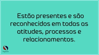 Estão presentes e são
reconhecidos em todas as
atitudes, processos e
relacionamentos.
 