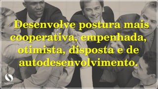 Desenvolve postura mais
cooperativa, empenhada,
otimista, disposta e de
autodesenvolvimento.
 