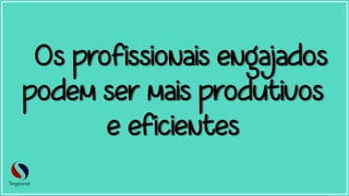 Os profissionais engajados
podem ser mais produtivos
e eficientes
 